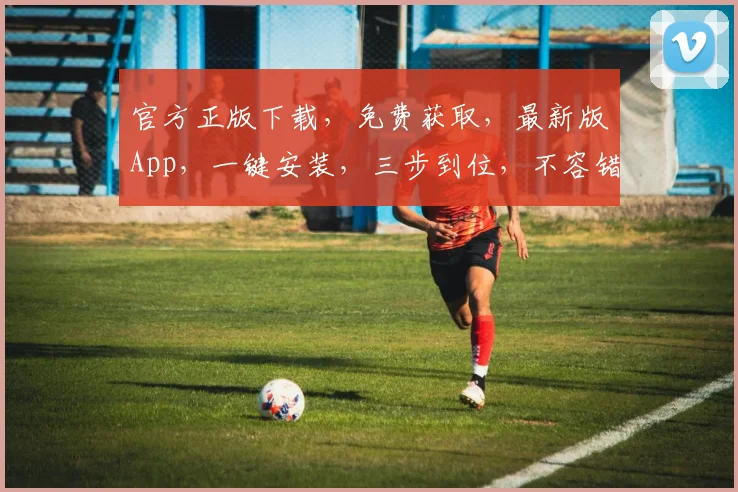 官方正版下载，免费获取，最新版App，一键安装，三步到位，不容错过