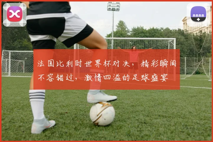 法国比利时世界杯对决，精彩瞬间不容错过，激情四溢的足球盛宴
