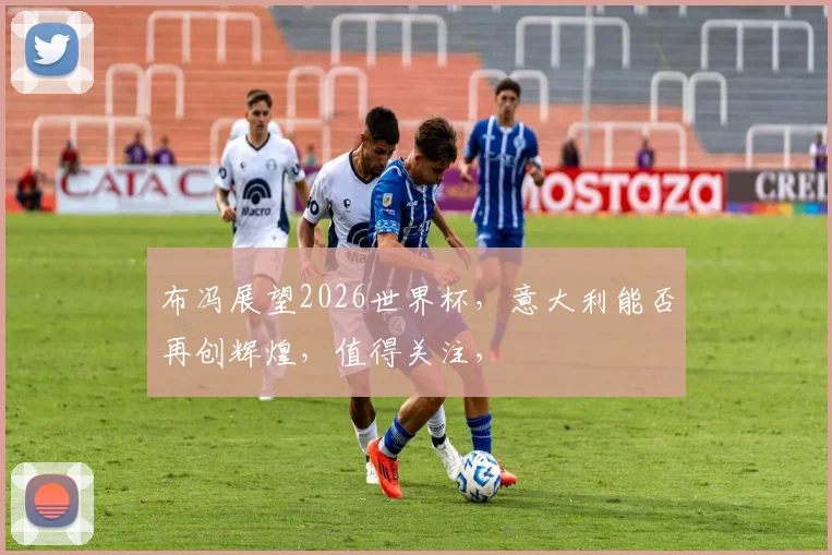 布冯展望2026世界杯，意大利能否再创辉煌，值得关注，