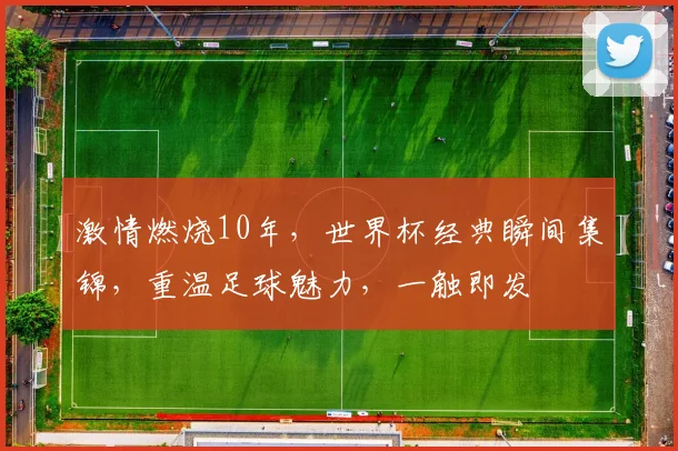 激情燃烧10年，世界杯经典瞬间集锦，重温足球魅力，一触即发