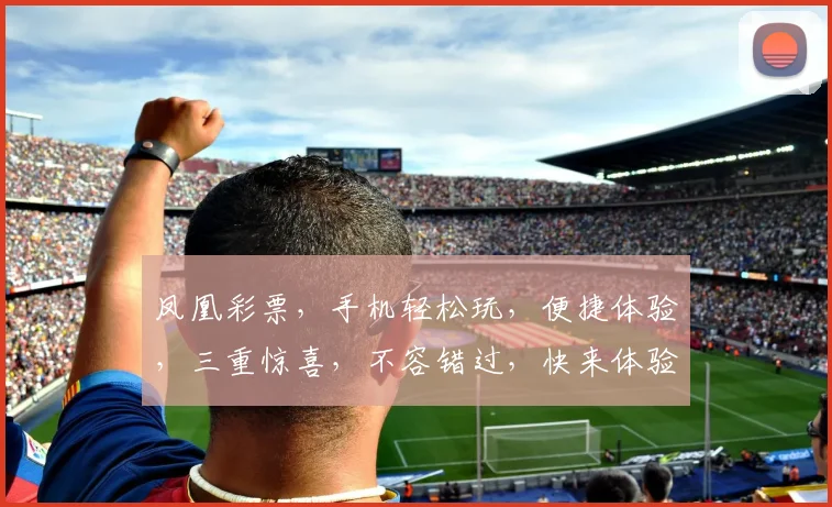 凤凰彩票，手机轻松玩，便捷体验，三重惊喜，不容错过，快来体验