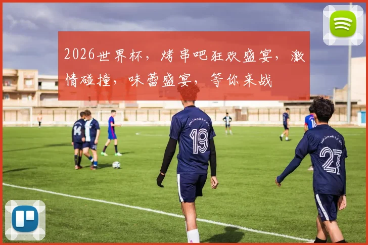 2026世界杯，烤串吧狂欢盛宴，激情碰撞，味蕾盛宴，等你来战