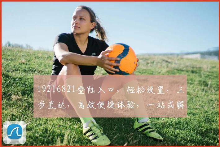 19216821登陆入口，轻松设置，三步直达，高效便捷体验，一站式解决。
