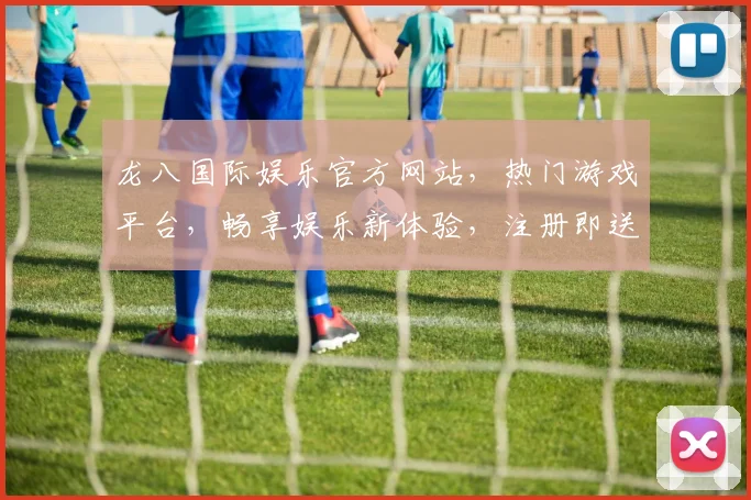 龙八国际娱乐官方网站，热门游戏平台，畅享娱乐新体验，注册即送豪礼，快来加入