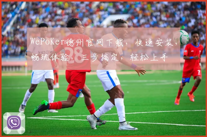 WePoKer德州官网下载，快速安装，畅玩体验，三步搞定，轻松上手