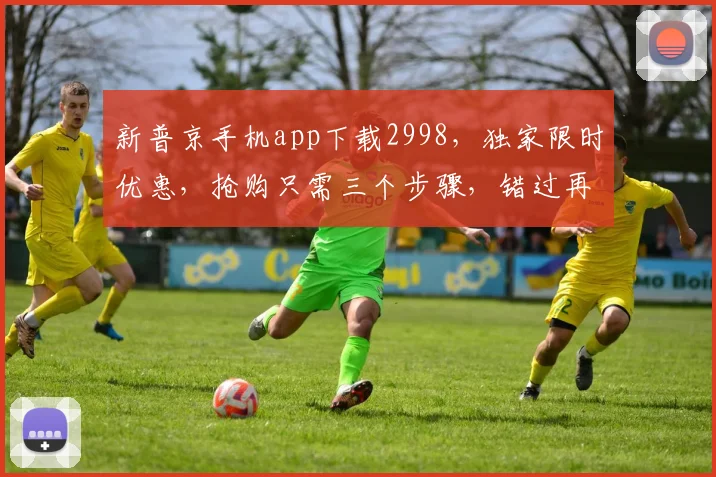 新普京手机app下载2998，独家限时优惠，抢购只需三个步骤，错过再无