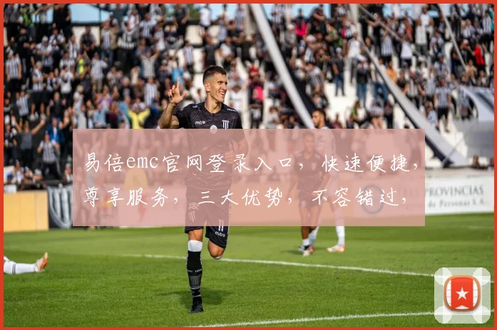 易倍emc官网登录入口，快速便捷，尊享服务，三大优势，不容错过，立即体验