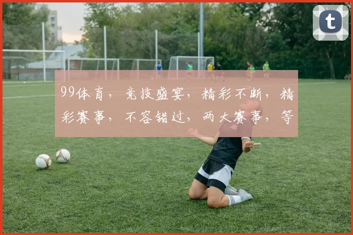 99体育，竞技盛宴，精彩不断，精彩赛事，不容错过，两大赛事，等你来战