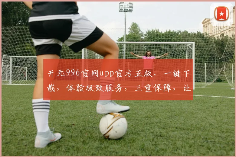 开元996官网app官方正版，一键下载，体验极致服务，三重保障，让您无忧