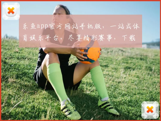 乐鱼app官方网站手机版，一站式体育娱乐平台，尽享精彩赛事，下载即享福利